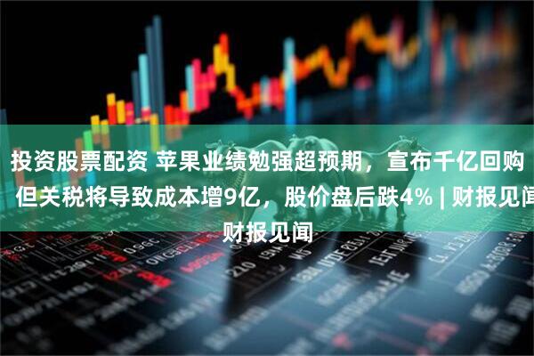 投资股票配资 苹果业绩勉强超预期，宣布千亿回购，但关税将导致成本增9亿，股价盘后跌4% | 财报见闻