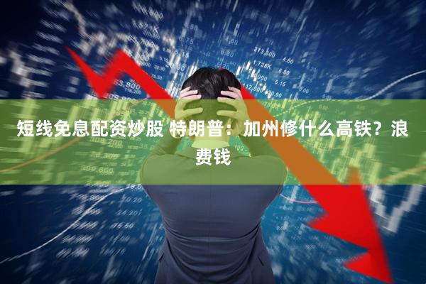 短线免息配资炒股 特朗普：加州修什么高铁？浪费钱