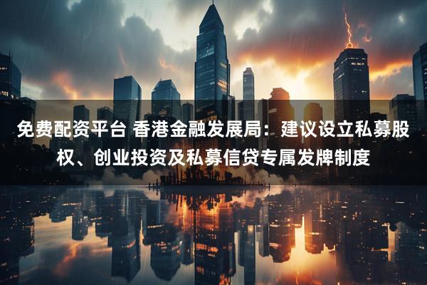 免费配资平台 香港金融发展局：建议设立私募股权、创业投资及私募信贷专属发牌制度