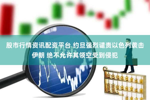 股市行情资讯配资平台 约旦强烈谴责以色列袭击伊朗 绝不允许其领空受到侵犯
