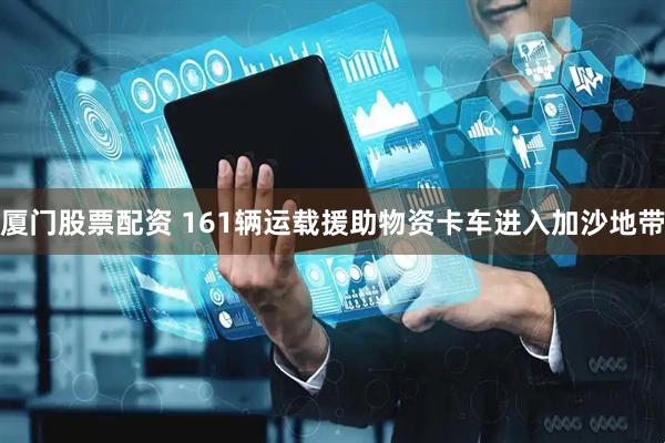 厦门股票配资 161辆运载援助物资卡车进入加沙地带