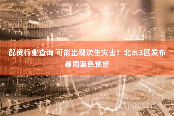 配资行业查询 可能出现次生灾害！北京3区发布暴雨蓝色预警