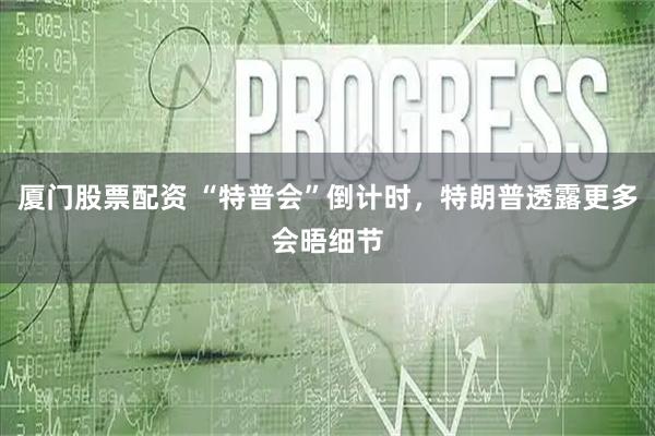 厦门股票配资 “特普会”倒计时，特朗普透露更多会晤细节