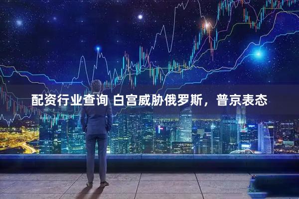 配资行业查询 白宫威胁俄罗斯，普京表态