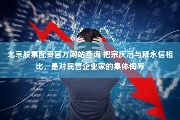 北京股票配资官方网站查询 把宗庆后与释永信相比，是对民营企业家的集体侮辱