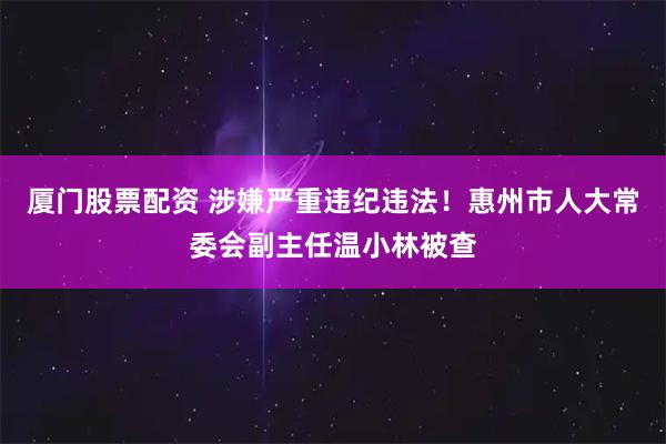 厦门股票配资 涉嫌严重违纪违法！惠州市人大常委会副主任温小林被查