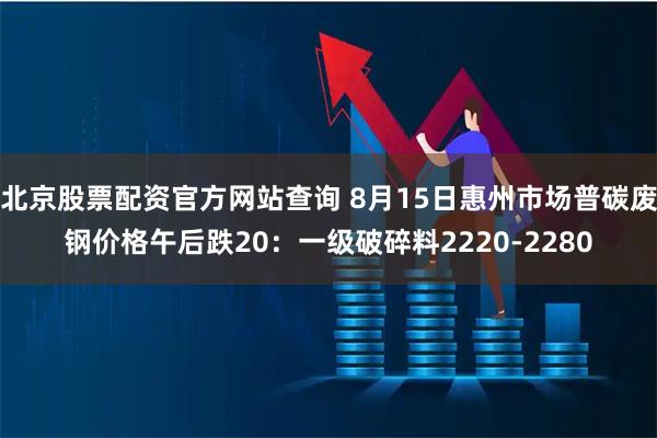 北京股票配资官方网站查询 8月15日惠州市场普碳废钢价格午后跌20：一级破碎料2220-2280