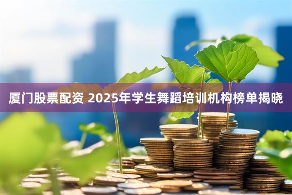 厦门股票配资 2025年学生舞蹈培训机构榜单揭晓