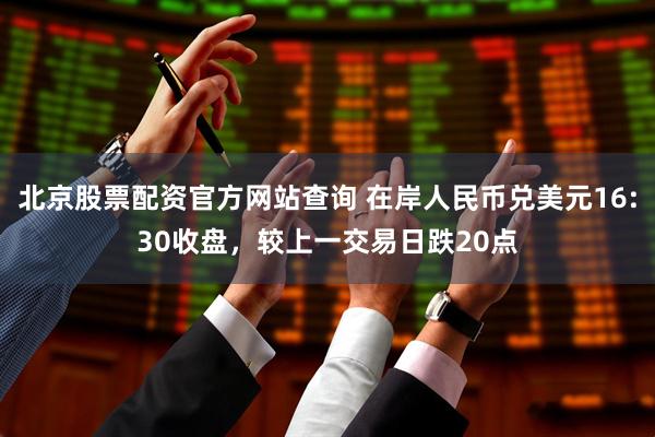 北京股票配资官方网站查询 在岸人民币兑美元16:30收盘，较上一交易日跌20点