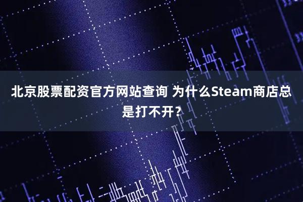 北京股票配资官方网站查询 为什么Steam商店总是打不开？