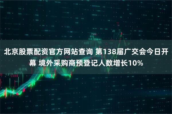 北京股票配资官方网站查询 第138届广交会今日开幕 境外采购商预登记人数增长10%
