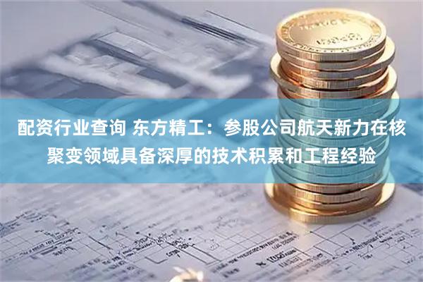 配资行业查询 东方精工：参股公司航天新力在核聚变领域具备深厚的技术积累和工程经验