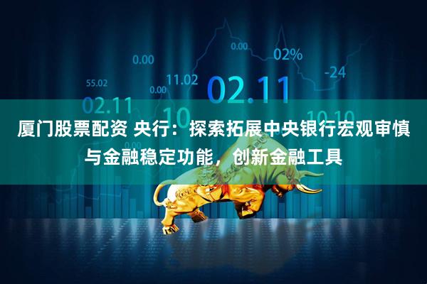 厦门股票配资 央行：探索拓展中央银行宏观审慎与金融稳定功能，创新金融工具