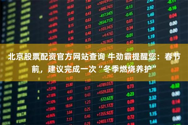 北京股票配资官方网站查询 牛劲霸提醒您：春节前，建议完成一次“冬季燃烧养护”