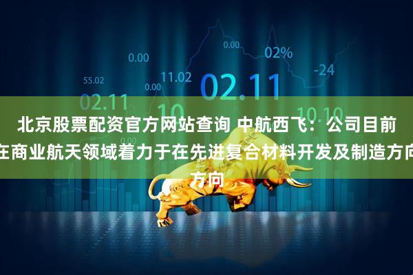 北京股票配资官方网站查询 中航西飞：公司目前在商业航天领域着力于在先进复合材料开发及制造方向