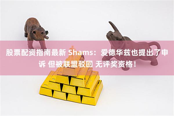 股票配资指南最新 Shams：爱德华兹也提出了申诉 但被联盟驳回 无评奖资格！
