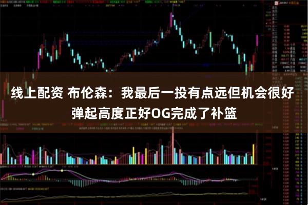 线上配资 布伦森：我最后一投有点远但机会很好 弹起高度正好OG完成了补篮
