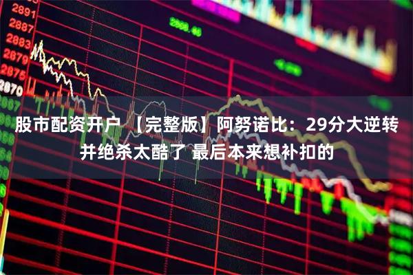 股市配资开户 【完整版】阿努诺比：29分大逆转并绝杀太酷了 最后本来想补扣的