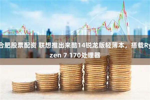 合肥股票配资 联想推出来酷14锐龙版轻薄本，搭载Ryzen 7 170处理器