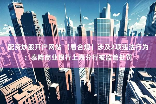 配资炒股开户网站 【看合规】涉及2项违法行为：泰隆商业银行上海分行被监管处罚