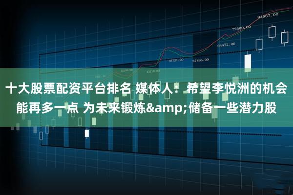 十大股票配资平台排名 媒体人：希望李悦洲的机会能再多一点 为未来锻炼&储备一些潜力股