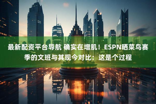 最新配资平台导航 确实在增肌！ESPN晒菜鸟赛季的文班与其现今对比：这是个过程