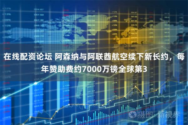 在线配资论坛 阿森纳与阿联酋航空续下新长约，每年赞助费约7000万镑全球第3