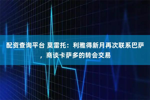 配资查询平台 莫雷托：利雅得新月再次联系巴萨，商谈卡萨多的转会交易