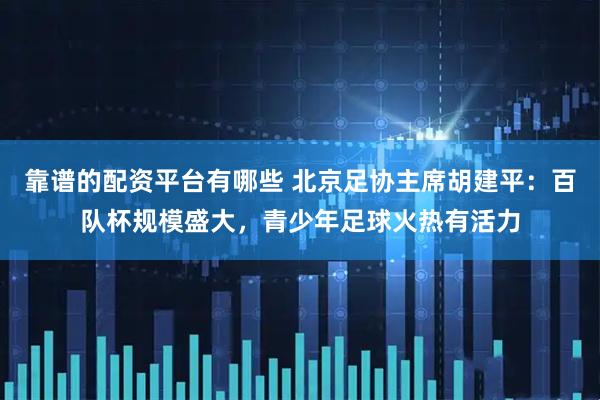 靠谱的配资平台有哪些 北京足协主席胡建平：百队杯规模盛大，青少年足球火热有活力