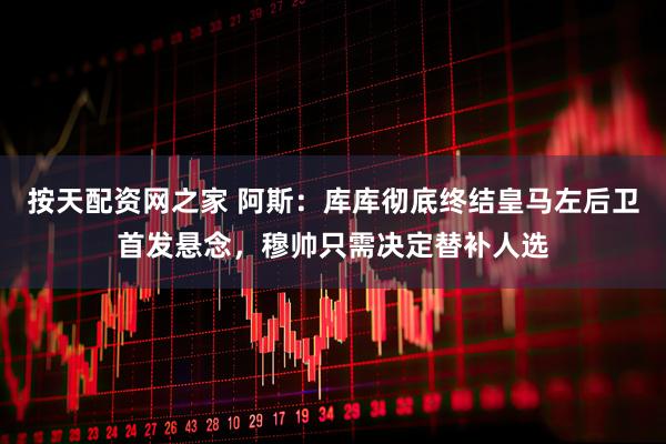 按天配资网之家 阿斯：库库彻底终结皇马左后卫首发悬念，穆帅只需决定替补人选